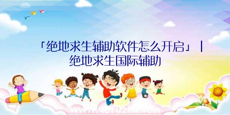 「绝地求生辅助软件怎么开启」|绝地求生国际辅助
